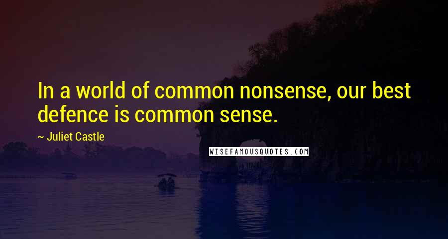 Juliet Castle Quotes: In a world of common nonsense, our best defence is common sense.