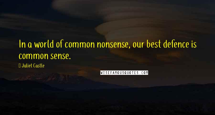 Juliet Castle Quotes: In a world of common nonsense, our best defence is common sense.