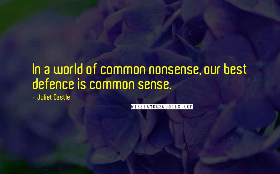Juliet Castle Quotes: In a world of common nonsense, our best defence is common sense.