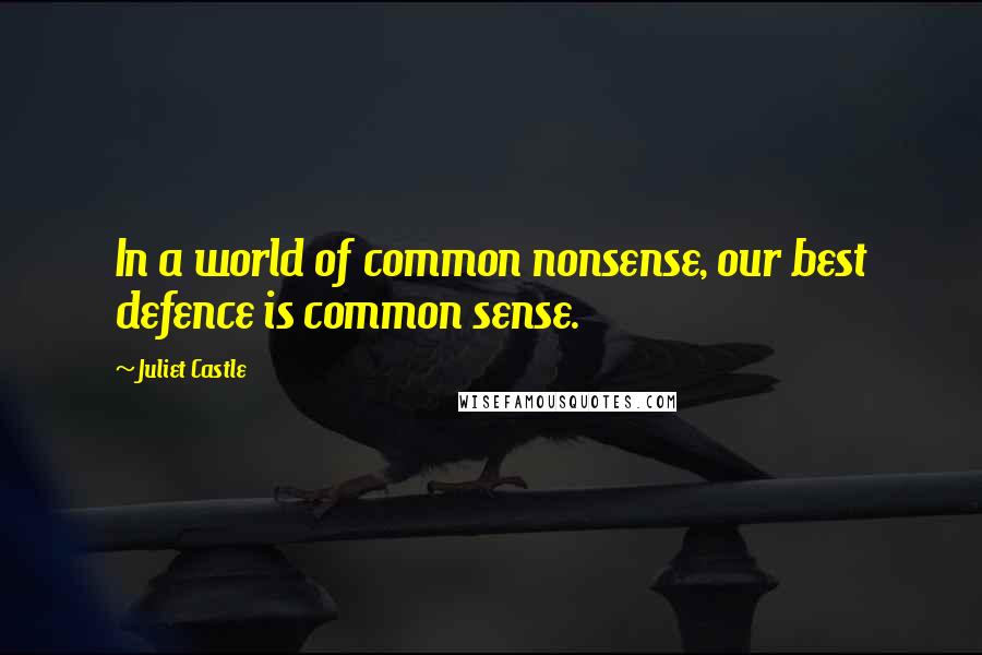 Juliet Castle Quotes: In a world of common nonsense, our best defence is common sense.