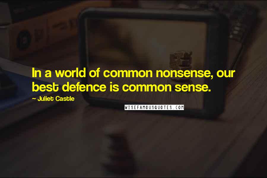 Juliet Castle Quotes: In a world of common nonsense, our best defence is common sense.