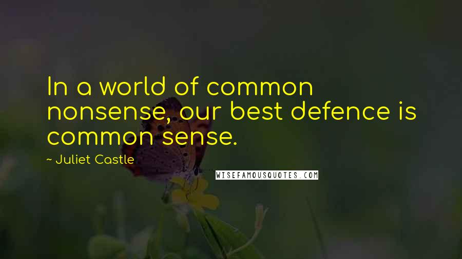 Juliet Castle Quotes: In a world of common nonsense, our best defence is common sense.