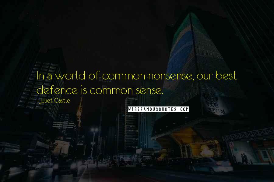 Juliet Castle Quotes: In a world of common nonsense, our best defence is common sense.