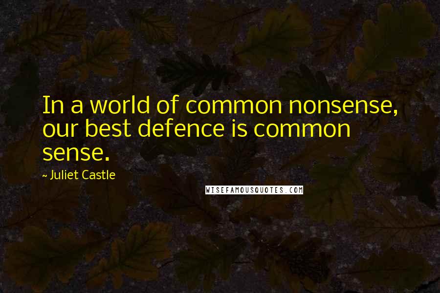 Juliet Castle Quotes: In a world of common nonsense, our best defence is common sense.