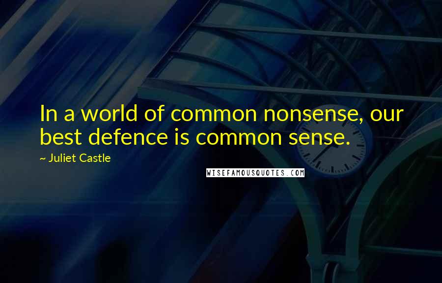 Juliet Castle Quotes: In a world of common nonsense, our best defence is common sense.