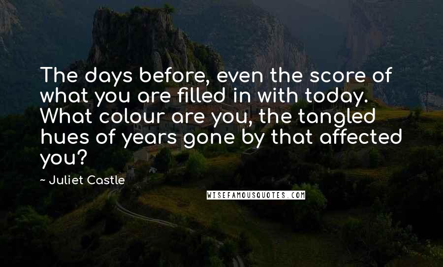 Juliet Castle Quotes: The days before, even the score of what you are filled in with today. What colour are you, the tangled hues of years gone by that affected you?