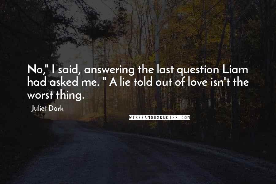 Juliet Dark Quotes: No," I said, answering the last question Liam had asked me. " A lie told out of love isn't the worst thing.
