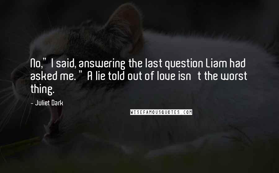 Juliet Dark Quotes: No," I said, answering the last question Liam had asked me. " A lie told out of love isn't the worst thing.