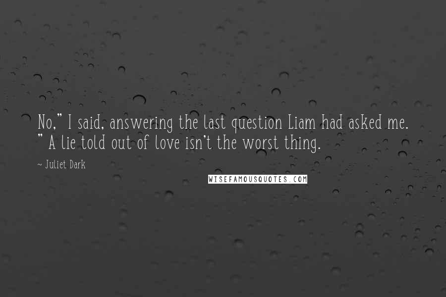 Juliet Dark Quotes: No," I said, answering the last question Liam had asked me. " A lie told out of love isn't the worst thing.