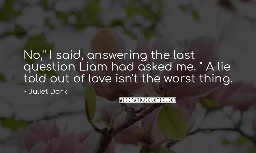 Juliet Dark Quotes: No," I said, answering the last question Liam had asked me. " A lie told out of love isn't the worst thing.