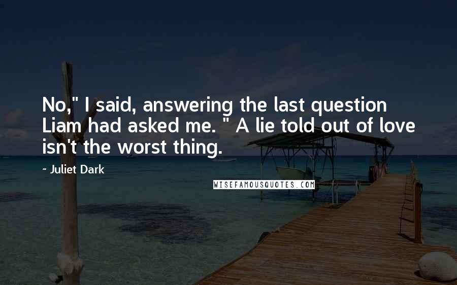 Juliet Dark Quotes: No," I said, answering the last question Liam had asked me. " A lie told out of love isn't the worst thing.