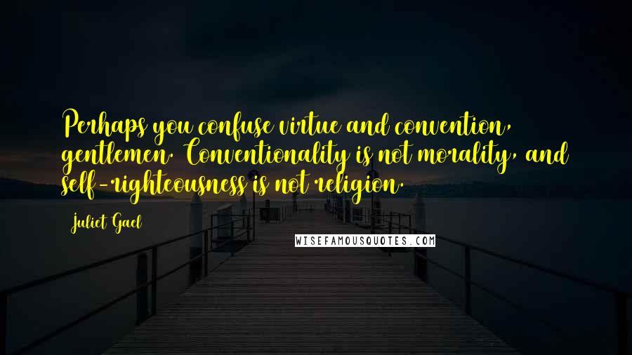 Juliet Gael Quotes: Perhaps you confuse virtue and convention, gentlemen. Conventionality is not morality, and self-righteousness is not religion.