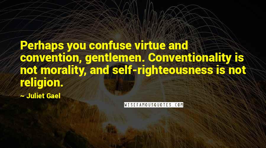 Juliet Gael Quotes: Perhaps you confuse virtue and convention, gentlemen. Conventionality is not morality, and self-righteousness is not religion.