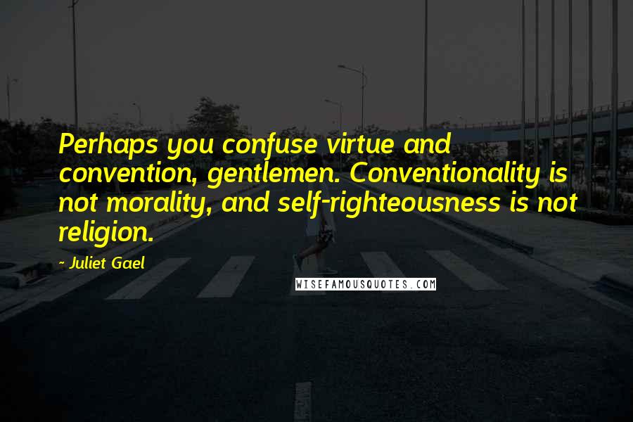 Juliet Gael Quotes: Perhaps you confuse virtue and convention, gentlemen. Conventionality is not morality, and self-righteousness is not religion.