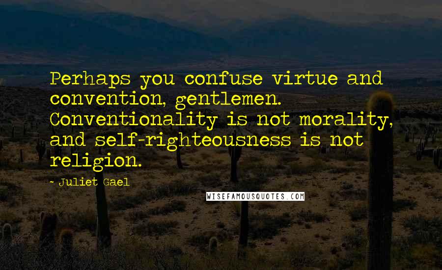 Juliet Gael Quotes: Perhaps you confuse virtue and convention, gentlemen. Conventionality is not morality, and self-righteousness is not religion.