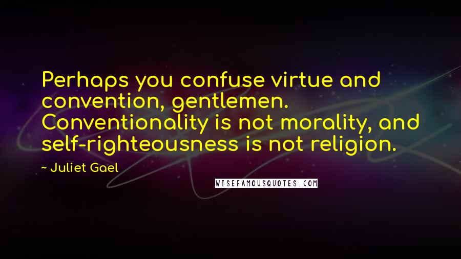 Juliet Gael Quotes: Perhaps you confuse virtue and convention, gentlemen. Conventionality is not morality, and self-righteousness is not religion.