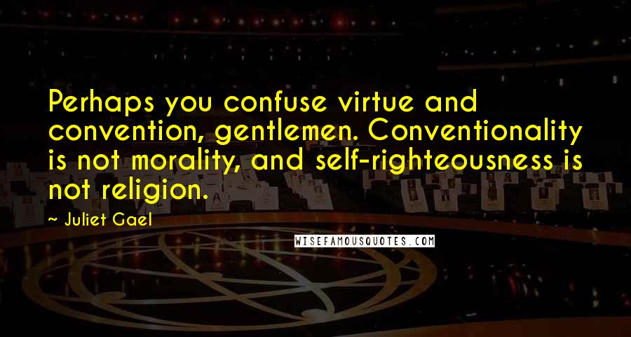 Juliet Gael Quotes: Perhaps you confuse virtue and convention, gentlemen. Conventionality is not morality, and self-righteousness is not religion.