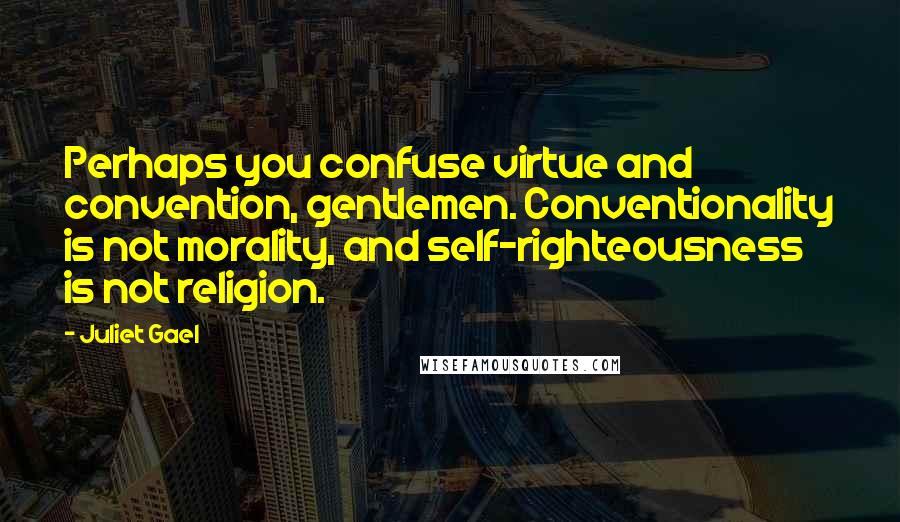 Juliet Gael Quotes: Perhaps you confuse virtue and convention, gentlemen. Conventionality is not morality, and self-righteousness is not religion.