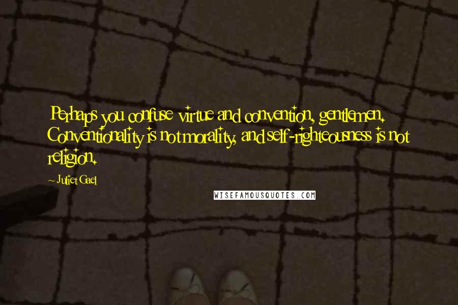 Juliet Gael Quotes: Perhaps you confuse virtue and convention, gentlemen. Conventionality is not morality, and self-righteousness is not religion.