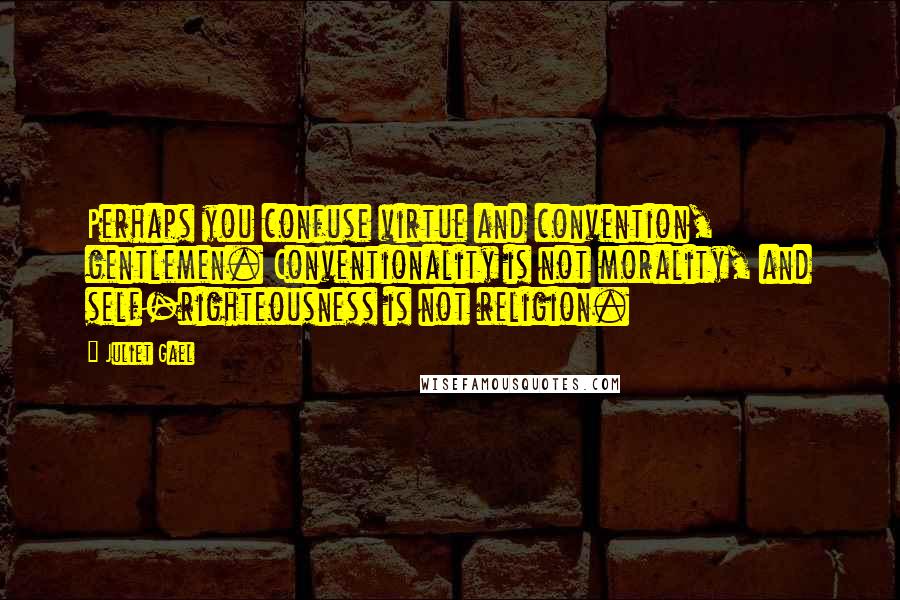 Juliet Gael Quotes: Perhaps you confuse virtue and convention, gentlemen. Conventionality is not morality, and self-righteousness is not religion.