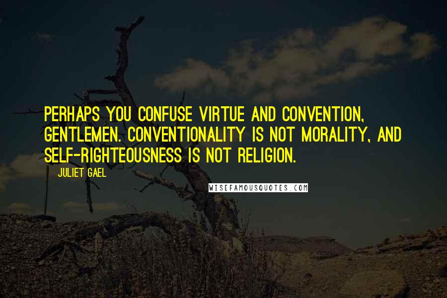 Juliet Gael Quotes: Perhaps you confuse virtue and convention, gentlemen. Conventionality is not morality, and self-righteousness is not religion.