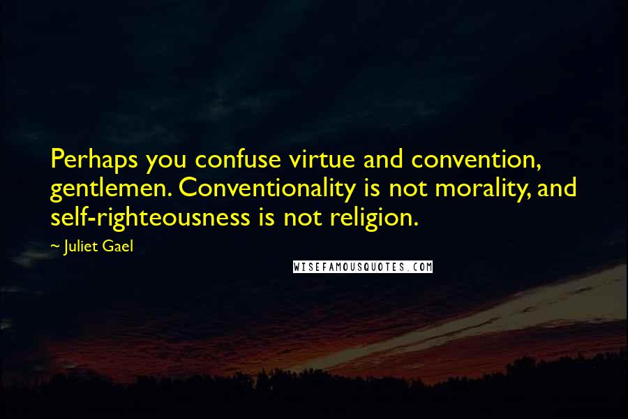 Juliet Gael Quotes: Perhaps you confuse virtue and convention, gentlemen. Conventionality is not morality, and self-righteousness is not religion.