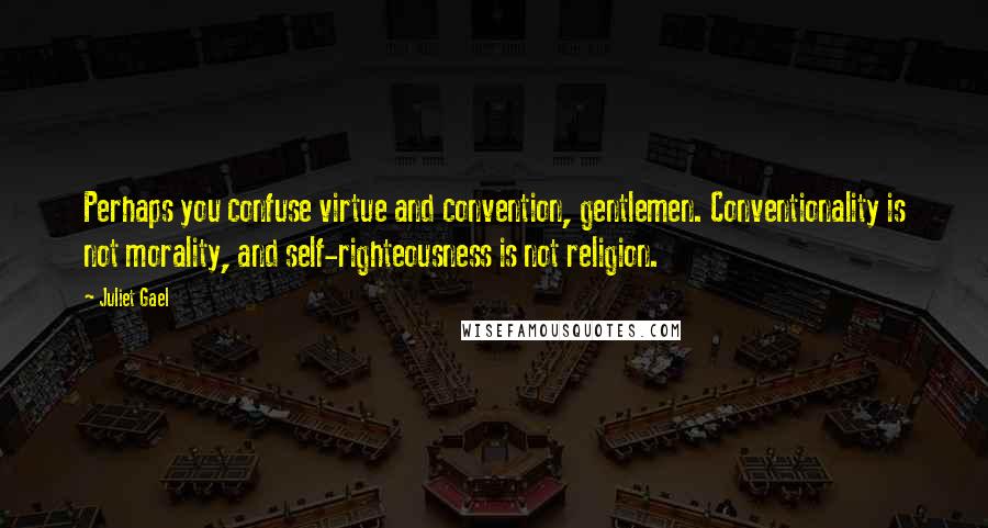 Juliet Gael Quotes: Perhaps you confuse virtue and convention, gentlemen. Conventionality is not morality, and self-righteousness is not religion.