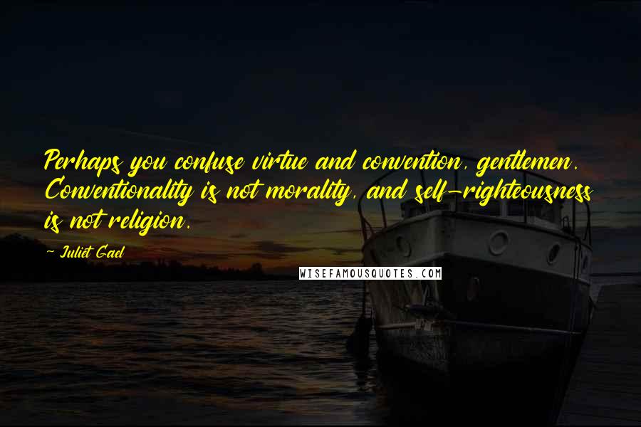 Juliet Gael Quotes: Perhaps you confuse virtue and convention, gentlemen. Conventionality is not morality, and self-righteousness is not religion.