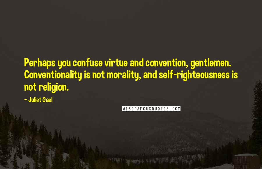 Juliet Gael Quotes: Perhaps you confuse virtue and convention, gentlemen. Conventionality is not morality, and self-righteousness is not religion.