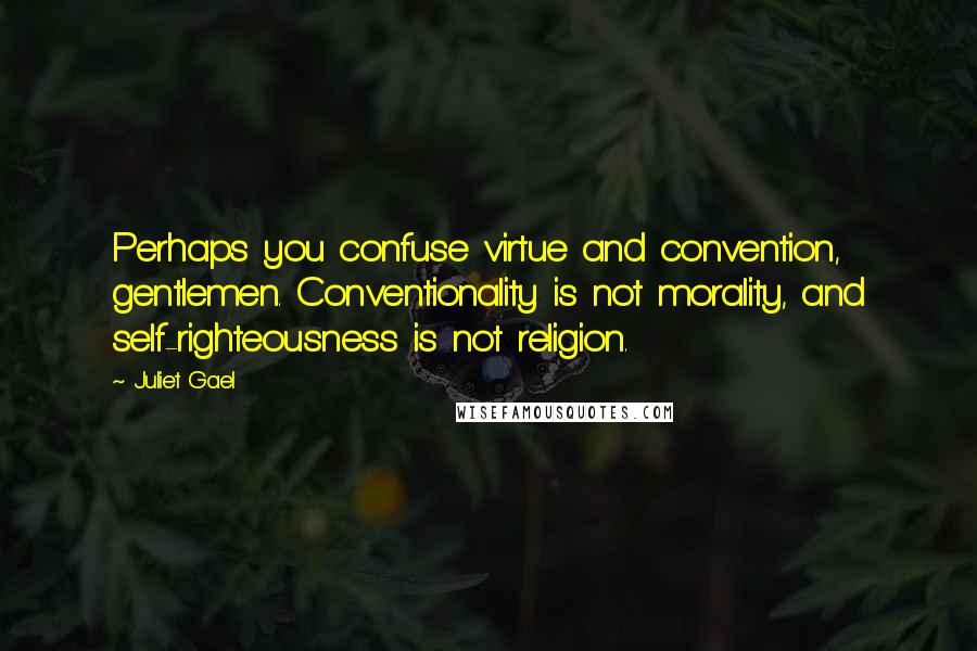 Juliet Gael Quotes: Perhaps you confuse virtue and convention, gentlemen. Conventionality is not morality, and self-righteousness is not religion.