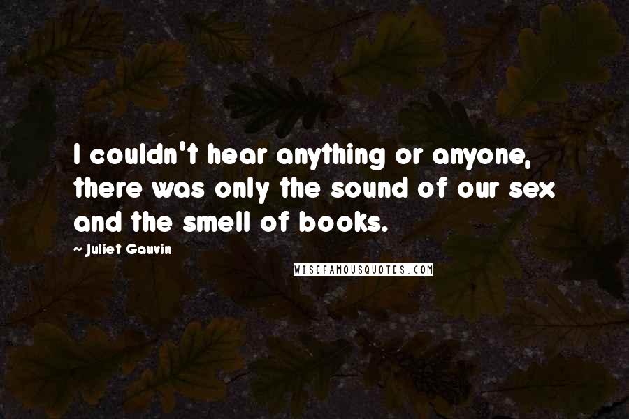 Juliet Gauvin Quotes: I couldn't hear anything or anyone, there was only the sound of our sex and the smell of books.