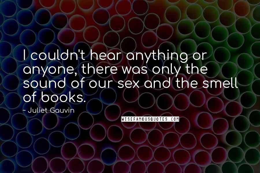 Juliet Gauvin Quotes: I couldn't hear anything or anyone, there was only the sound of our sex and the smell of books.