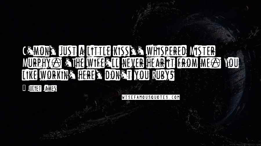 Juliet James Quotes: C'mon, just a little kiss,' whispered Mister Murphy. 'The wife'll never hear it from me. You like workin' here, don't you Ruby?