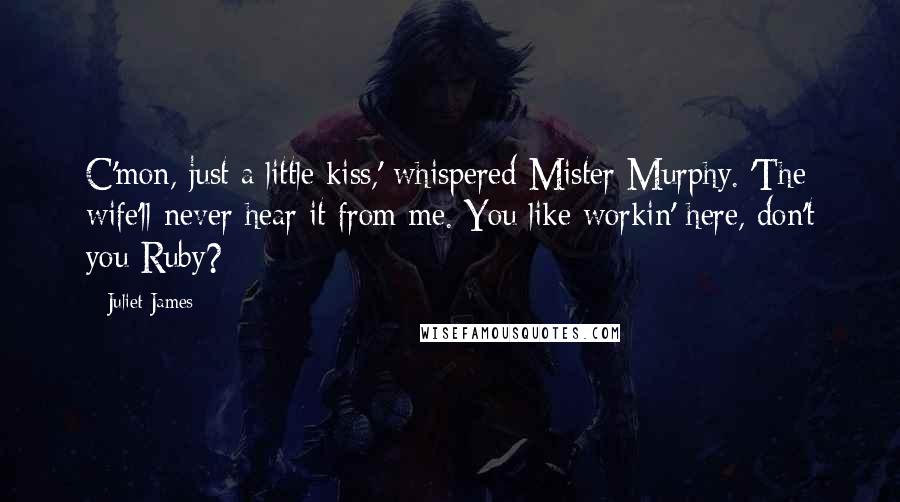 Juliet James Quotes: C'mon, just a little kiss,' whispered Mister Murphy. 'The wife'll never hear it from me. You like workin' here, don't you Ruby?