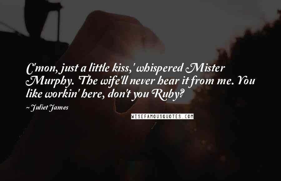 Juliet James Quotes: C'mon, just a little kiss,' whispered Mister Murphy. 'The wife'll never hear it from me. You like workin' here, don't you Ruby?