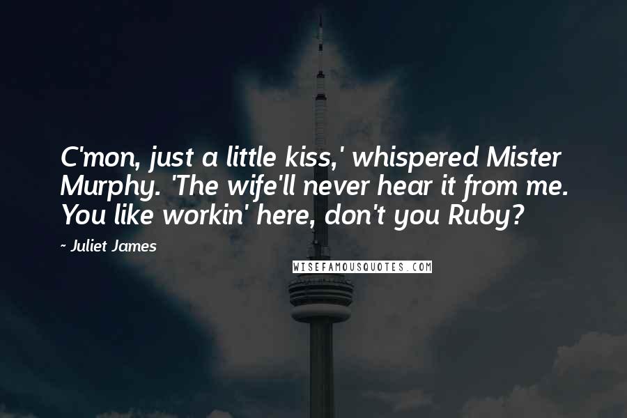 Juliet James Quotes: C'mon, just a little kiss,' whispered Mister Murphy. 'The wife'll never hear it from me. You like workin' here, don't you Ruby?