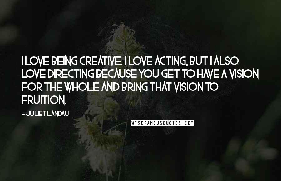 Juliet Landau Quotes: I love being creative. I love acting, but I also love directing because you get to have a vision for the whole and bring that vision to fruition.