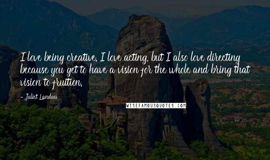 Juliet Landau Quotes: I love being creative. I love acting, but I also love directing because you get to have a vision for the whole and bring that vision to fruition.