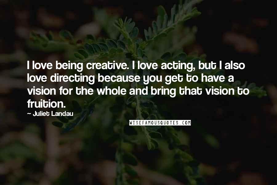 Juliet Landau Quotes: I love being creative. I love acting, but I also love directing because you get to have a vision for the whole and bring that vision to fruition.