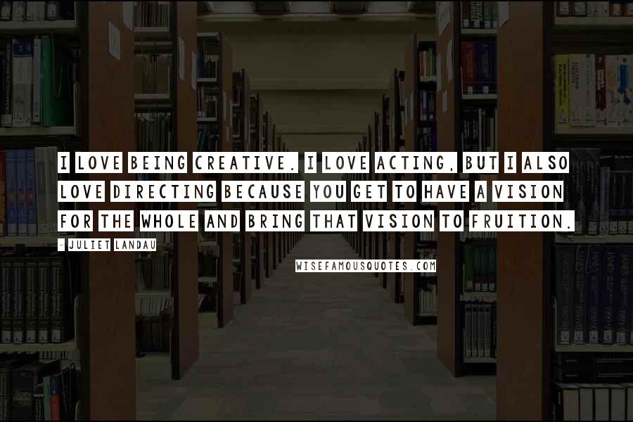 Juliet Landau Quotes: I love being creative. I love acting, but I also love directing because you get to have a vision for the whole and bring that vision to fruition.