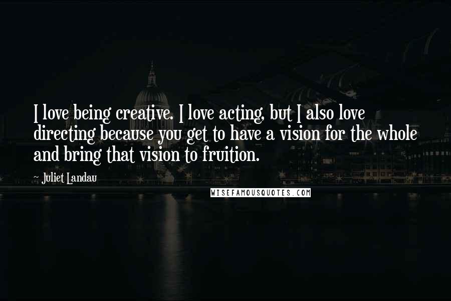 Juliet Landau Quotes: I love being creative. I love acting, but I also love directing because you get to have a vision for the whole and bring that vision to fruition.