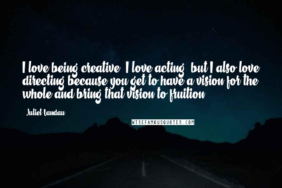 Juliet Landau Quotes: I love being creative. I love acting, but I also love directing because you get to have a vision for the whole and bring that vision to fruition.