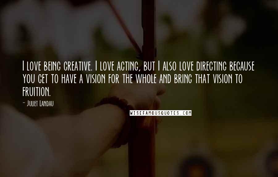 Juliet Landau Quotes: I love being creative. I love acting, but I also love directing because you get to have a vision for the whole and bring that vision to fruition.