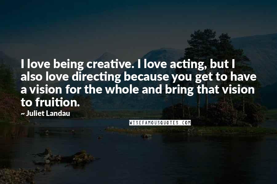 Juliet Landau Quotes: I love being creative. I love acting, but I also love directing because you get to have a vision for the whole and bring that vision to fruition.