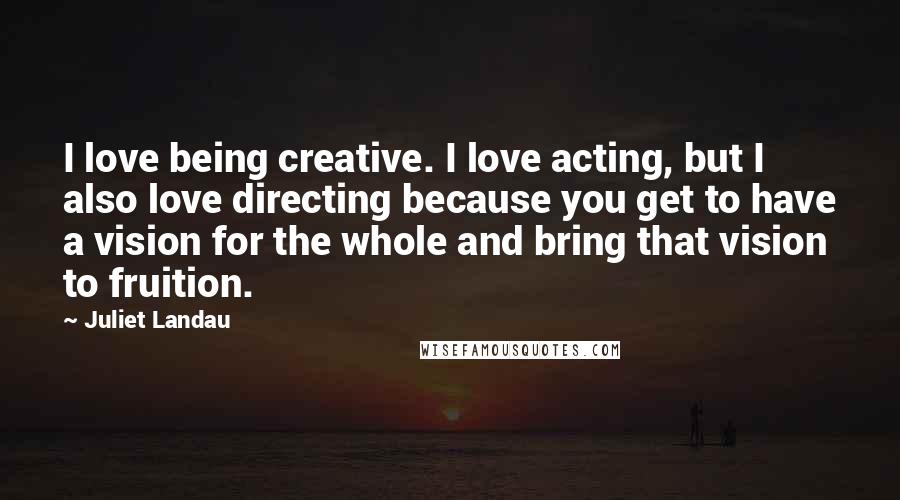 Juliet Landau Quotes: I love being creative. I love acting, but I also love directing because you get to have a vision for the whole and bring that vision to fruition.