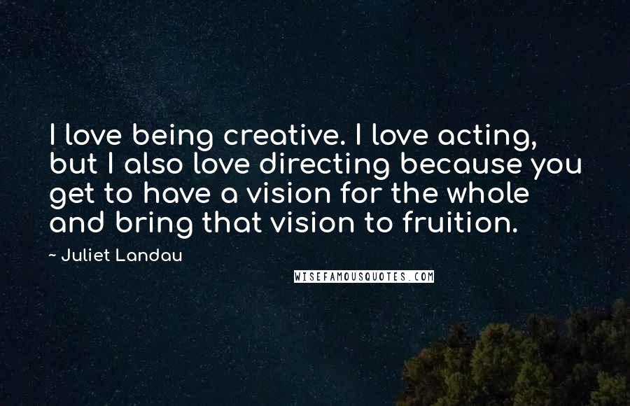 Juliet Landau Quotes: I love being creative. I love acting, but I also love directing because you get to have a vision for the whole and bring that vision to fruition.