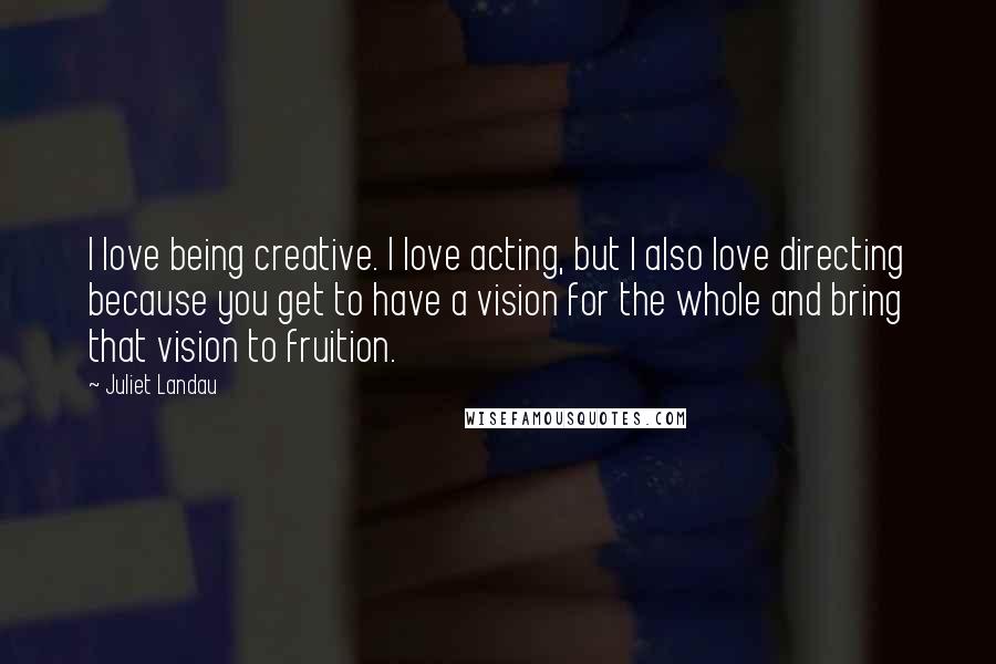 Juliet Landau Quotes: I love being creative. I love acting, but I also love directing because you get to have a vision for the whole and bring that vision to fruition.