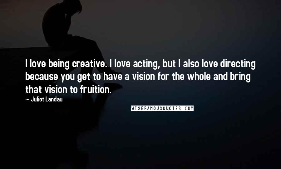 Juliet Landau Quotes: I love being creative. I love acting, but I also love directing because you get to have a vision for the whole and bring that vision to fruition.