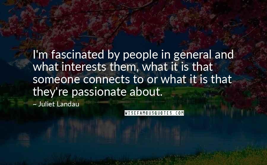 Juliet Landau Quotes: I'm fascinated by people in general and what interests them, what it is that someone connects to or what it is that they're passionate about.