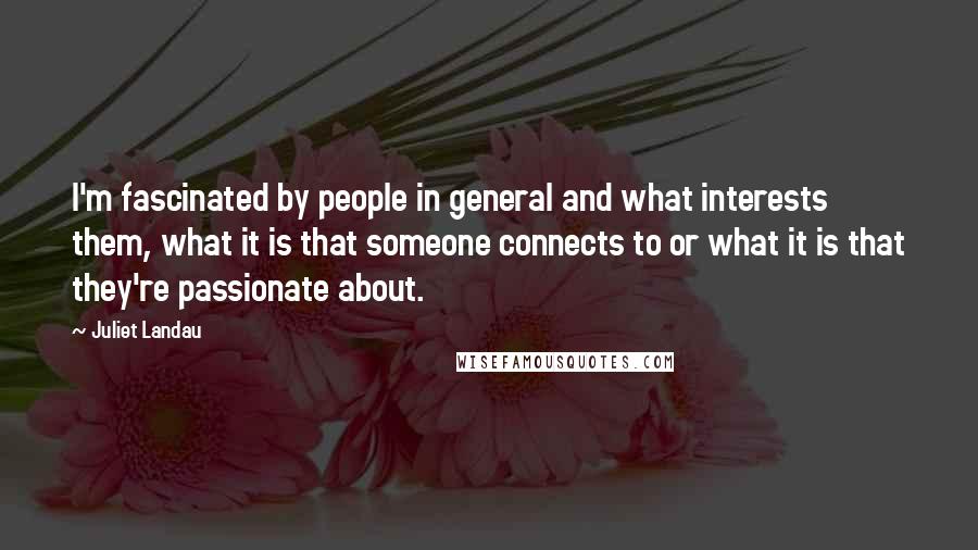 Juliet Landau Quotes: I'm fascinated by people in general and what interests them, what it is that someone connects to or what it is that they're passionate about.